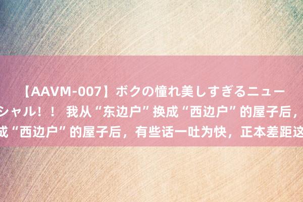 【AAVM-007】ボクの憧れ美しすぎるニューハーフ4時間18人スペシャル！！ 我从“东边户”换成“西边户”的屋子后，有些话一吐为快，正本差距这样大