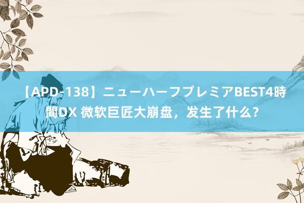 【APD-138】ニューハーフプレミアBEST4時間DX 微软巨匠大崩盘，发生了什么？