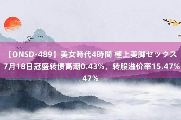 【ONSD-489】美女時代4時間 極上美脚セックス 7月18日冠盛转债高潮0.43%，转股溢价率15.47%