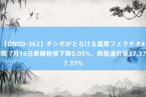 【ONSD-362】チンポがとろける濃厚フェラチオ4時間 7月18日奇精转债下降0.05%，转股溢价率37.37%