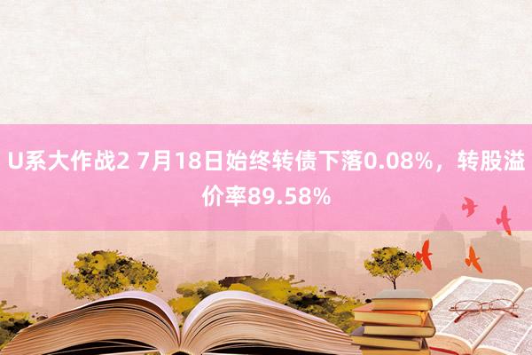 U系大作战2 7月18日始终转债下落0.08%，转股溢价率89.58%