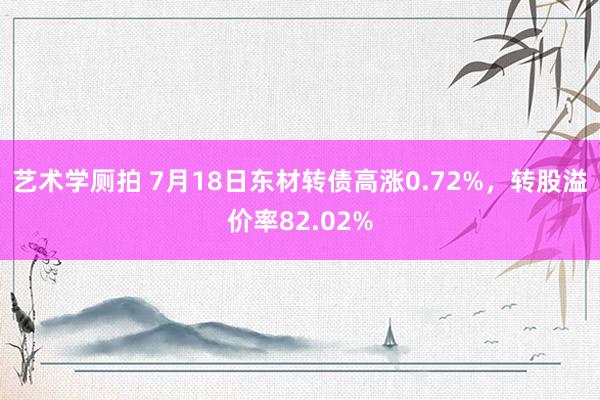 艺术学厕拍 7月18日东材转债高涨0.72%，转股溢价率82.02%