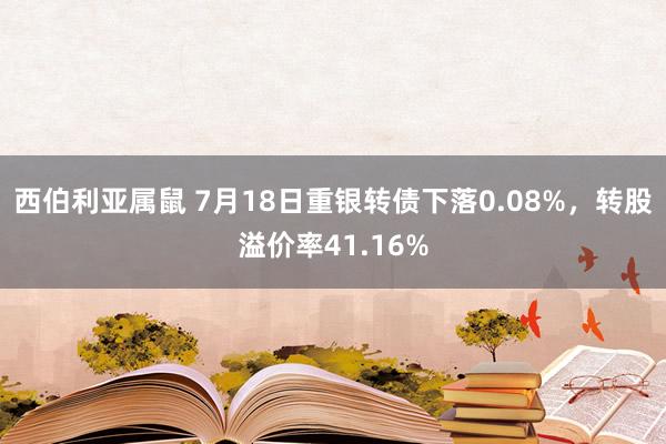 西伯利亚属鼠 7月18日重银转债下落0.08%，转股溢价率41.16%