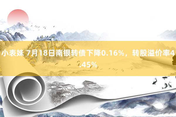 小表妹 7月18日南银转债下降0.16%，转股溢价率4.45%