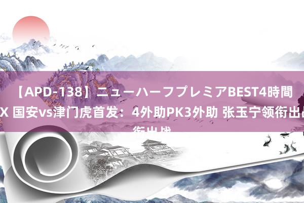 【APD-138】ニューハーフプレミアBEST4時間DX 国安vs津门虎首发：4外助PK3外助 张玉宁领衔出战