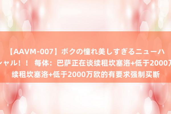 【AAVM-007】ボクの憧れ美しすぎるニューハーフ4時間18人スペシャル！！ 每体：巴萨正在谈续租坎塞洛+低于2000万欧的有要求强制买断