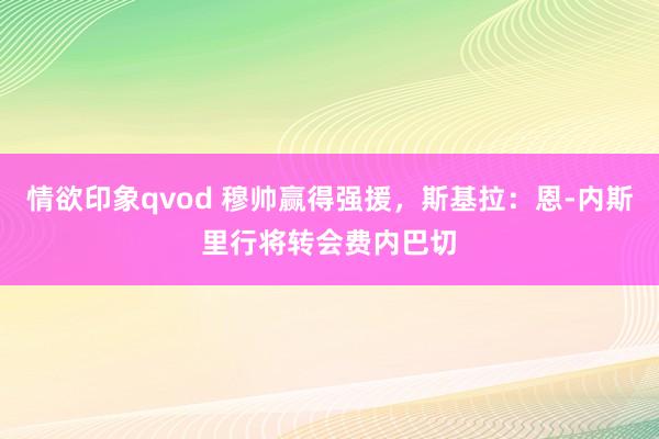 情欲印象qvod 穆帅赢得强援，斯基拉：恩-内斯里行将转会费内巴切