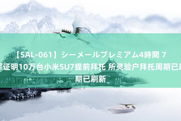 【SAL-061】シーメールプレミアム4時間 7 雷军证明10万台小米SU7提前拜托 所灵验户拜托周期已刷新