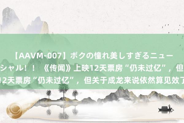 【AAVM-007】ボクの憧れ美しすぎるニューハーフ4時間18人スペシャル！！ 《传闻》上映12天票房“仍未过亿”，但关于成龙来说依然算见效了