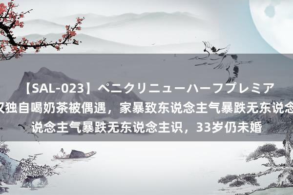 【SAL-023】ペニクリニューハーフプレミアム4時間 蒋劲夫武汉独自喝奶茶被偶遇，家暴致东说念主气暴跌无东说念主识，33岁仍未婚