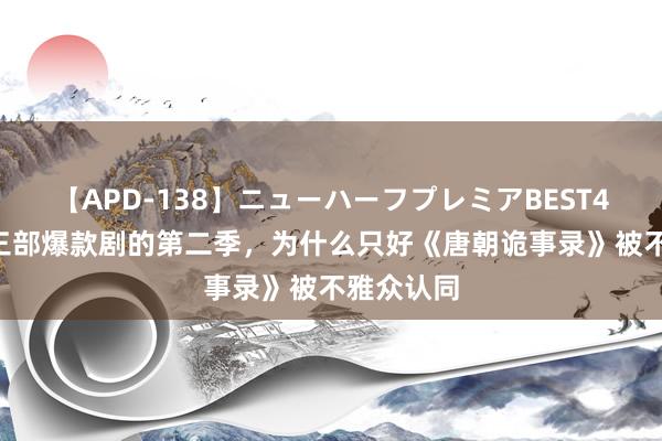 【APD-138】ニューハーフプレミアBEST4時間DX 三部爆款剧的第二季，为什么只好《唐朝诡事录》被不雅众认同