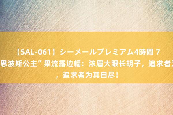 【SAL-061】シーメールプレミアム4時間 7 “最好意思波斯公主”果流露边幅：浓眉大眼长胡子，追求者为其自尽！