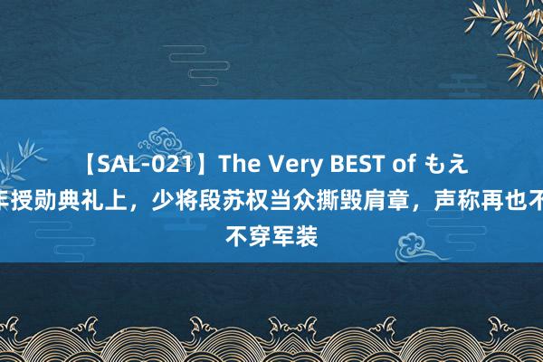 【SAL-021】The Very BEST of もえ 1955年授勋典礼上，少将段苏权当众撕毁肩章，声称再也不穿军装