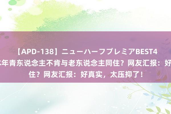 【APD-138】ニューハーフプレミアBEST4時間DX 为如何本年青东说念主不肯与老东说念主同住？网友汇报：好真实，太压抑了！