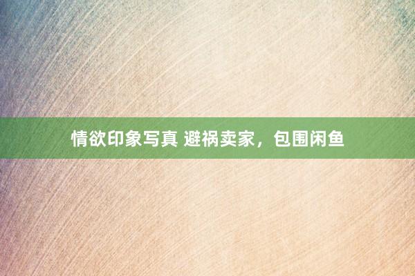 情欲印象写真 避祸卖家，包围闲鱼