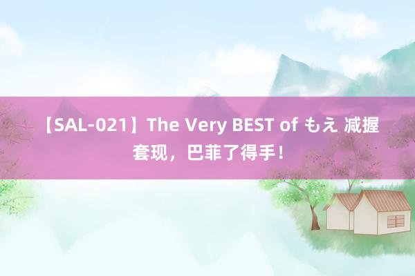 【SAL-021】The Very BEST of もえ 减握套现，巴菲了得手！