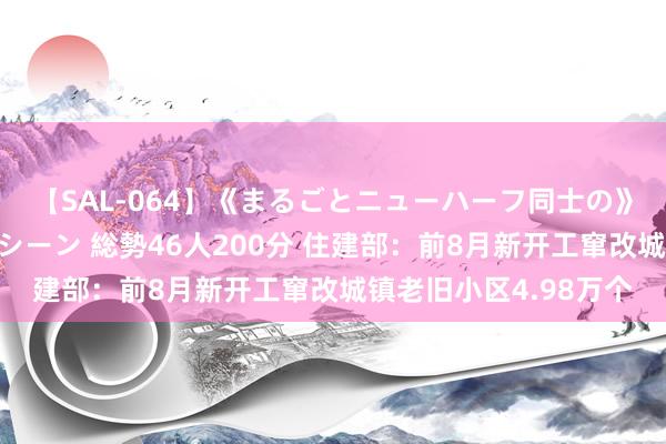 【SAL-064】《まるごとニューハーフ同士の》ペニクリフェラチオシーン 総勢46人200分 住建部：前8月新开工窜改城镇老旧小区4.98万个