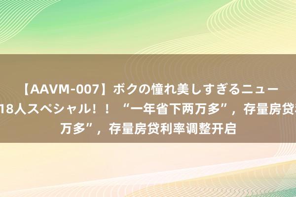 【AAVM-007】ボクの憧れ美しすぎるニューハーフ4時間18人スペシャル！！ “一年省下两万多”，存量房贷利率调整开启