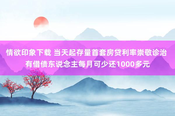 情欲印象下载 当天起存量首套房贷利率崇敬诊治 有借债东说念主每月可少还1000多元