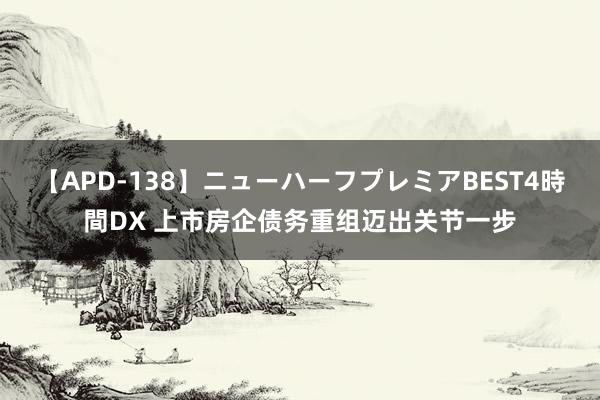 【APD-138】ニューハーフプレミアBEST4時間DX 上市房企债务重组迈出关节一步