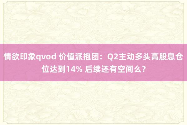 情欲印象qvod 价值派抱团：Q2主动多头高股息仓位达到14% 后续还有空间么？