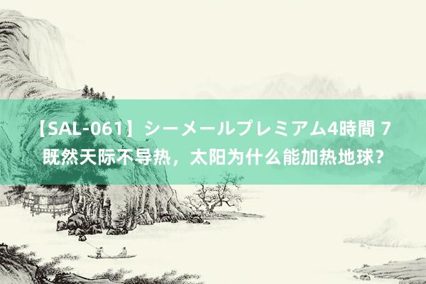 【SAL-061】シーメールプレミアム4時間 7 既然天际不导热，太阳为什么能加热地球？