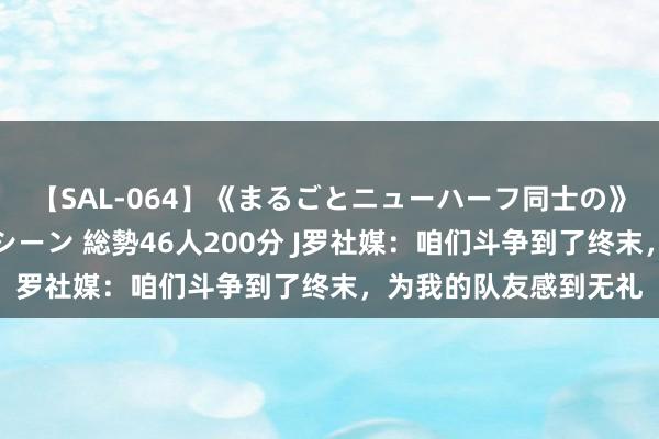 【SAL-064】《まるごとニューハーフ同士の》ペニクリフェラチオシーン 総勢46人200分 J罗社媒：咱们斗争到了终末，为我的队友感到无礼