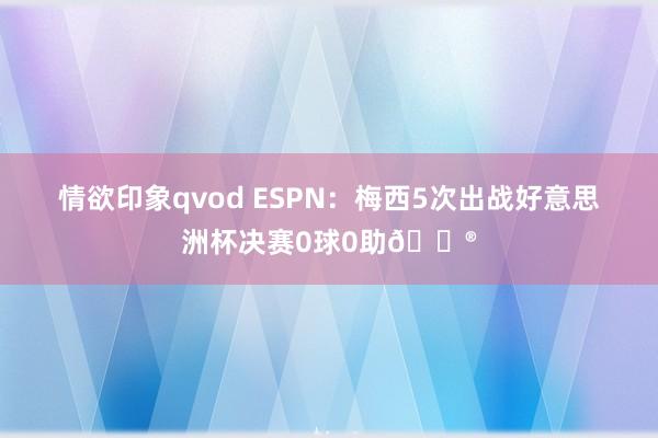 情欲印象qvod ESPN：梅西5次出战好意思洲杯决赛0球0助?