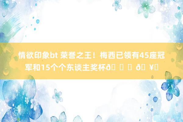 情欲印象bt 荣誉之王！梅西已领有45座冠军和15个个东谈主奖杯??