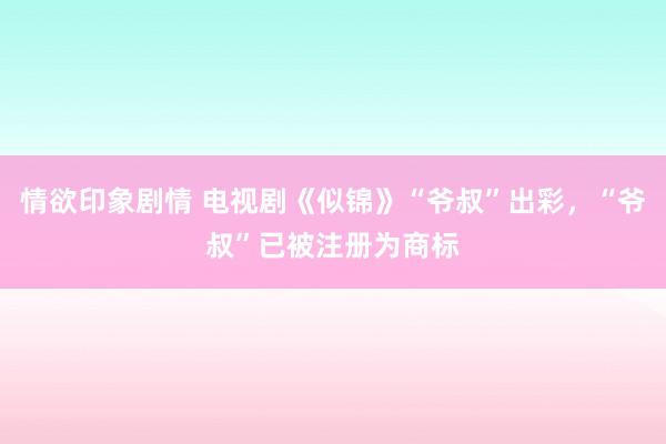 情欲印象剧情 电视剧《似锦》“爷叔”出彩，“爷叔”已被注册为商标