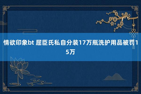 情欲印象bt 屈臣氏私自分装17万瓶洗护用品被罚15万