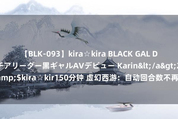 【BLK-093】kira☆kira BLACK GAL DEBUT 元・有名球団チアリーダー黒ギャルAVデビュー Karin</a>2013-04-19kira☆kira&$kira☆kir150分钟 虚幻西游：自动回合数不再仅仅30个回合，晚上挂机将不豪侈回合数