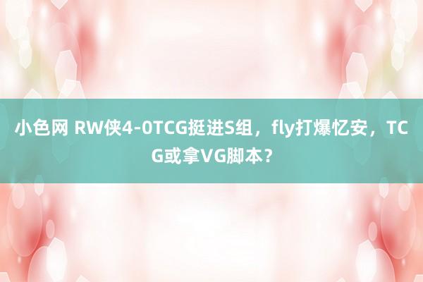 小色网 RW侠4-0TCG挺进S组，fly打爆忆安，TCG或拿VG脚本？