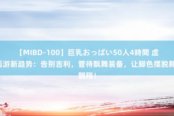 【MIBD-100】巨乳おっぱい50人4時間 虚幻西游新趋势：告别吉利，管待飘舞装备，让脚色摆脱翱翔！