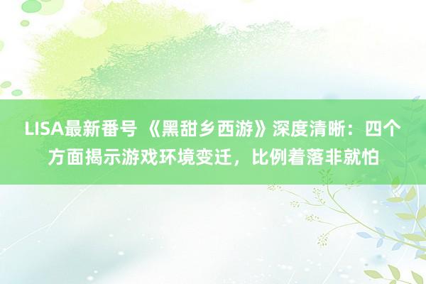 LISA最新番号 《黑甜乡西游》深度清晰：四个方面揭示游戏环境变迁，比例着落非就怕