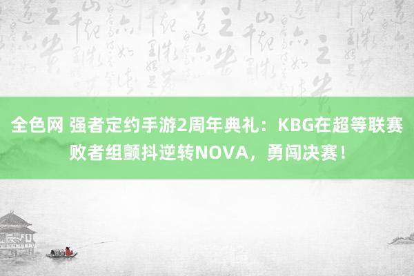 全色网 强者定约手游2周年典礼：KBG在超等联赛败者组颤抖逆转NOVA，勇闯决赛！