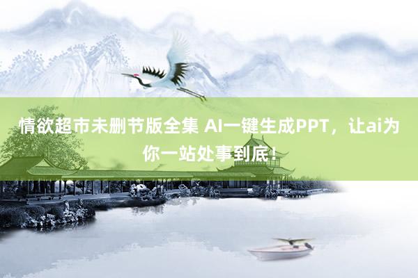 情欲超市未删节版全集 AI一键生成PPT，让ai为你一站处事到底！