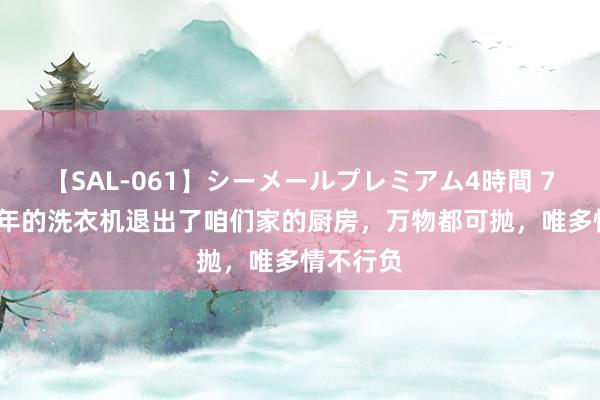 【SAL-061】シーメールプレミアム4時間 7 用了22年的洗衣机退出了咱们家的厨房，万物都可抛，唯多情不行负