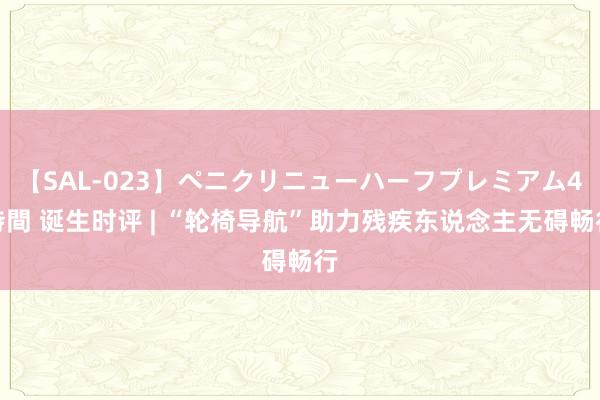 【SAL-023】ペニクリニューハーフプレミアム4時間 诞生时评 | “轮椅导航”助力残疾东说念主无碍畅行