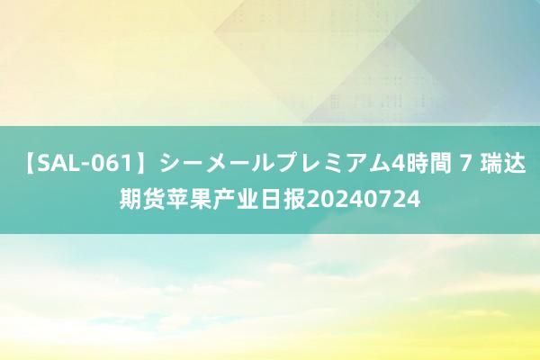 【SAL-061】シーメールプレミアム4時間 7 瑞达期货苹果产业日报20240724