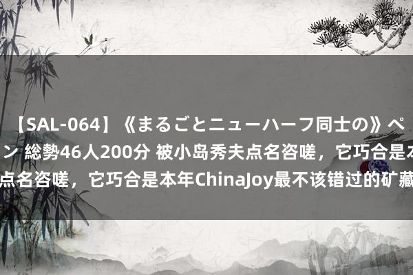 【SAL-064】《まるごとニューハーフ同士の》ペニクリフェラチオシーン 総勢46人200分 被小岛秀夫点名咨嗟，它巧合是本年ChinaJoy最不该错过的矿藏公司