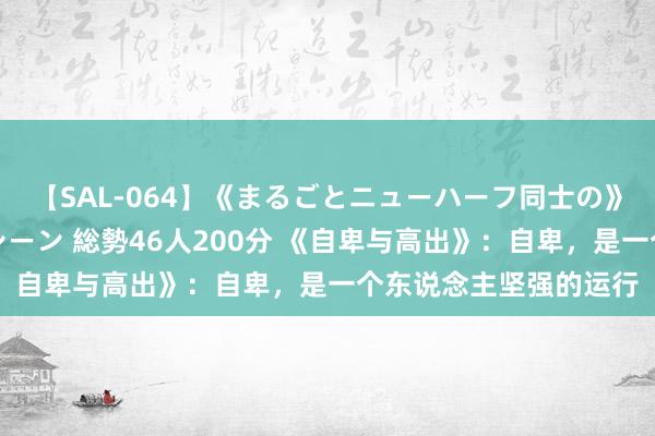 【SAL-064】《まるごとニューハーフ同士の》ペニクリフェラチオシーン 総勢46人200分 《自卑与高出》：自卑，是一个东说念主坚强的运行