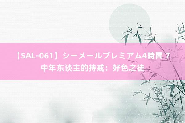 【SAL-061】シーメールプレミアム4時間 7 中年东谈主的持戒：好色之徒