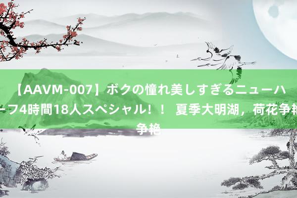 【AAVM-007】ボクの憧れ美しすぎるニューハーフ4時間18人スペシャル！！ 夏季大明湖，荷花争艳