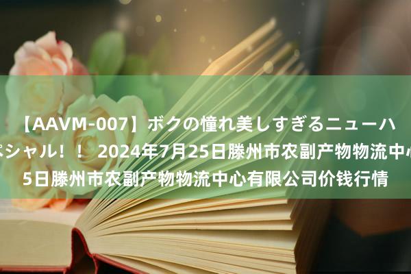 【AAVM-007】ボクの憧れ美しすぎるニューハーフ4時間18人スペシャル！！ 2024年7月25日滕州市农副产物物流中心有限公司价钱行情