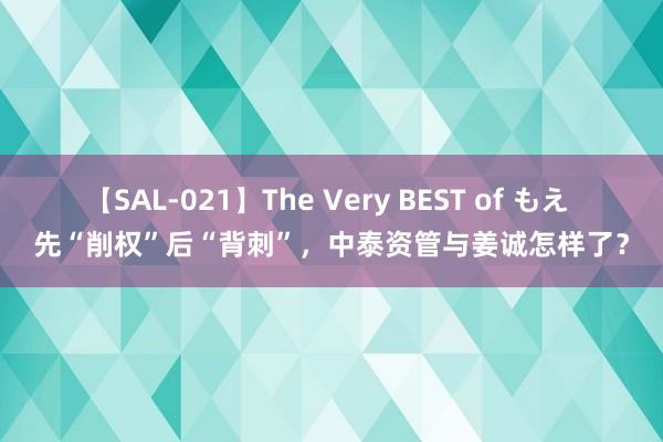 【SAL-021】The Very BEST of もえ 先“削权”后“背刺”，中泰资管与姜诚怎样了？