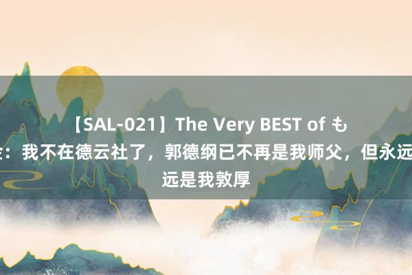 【SAL-021】The Very BEST of もえ 曹云金：我不在德云社了，郭德纲已不再是我师父，但永远是我敦厚