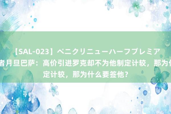 【SAL-023】ペニクリニューハーフプレミアム4時間 记者月旦巴萨：高价引进罗克却不为他制定计较，那为什么要签他？