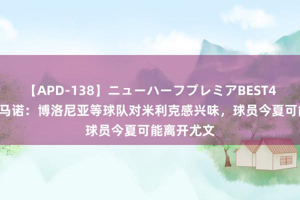 【APD-138】ニューハーフプレミアBEST4時間DX 罗马诺：博洛尼亚等球队对米利克感兴味，球员今夏可能离开尤文