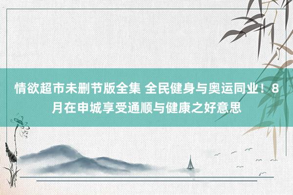 情欲超市未删节版全集 全民健身与奥运同业！8月在申城享受通顺与健康之好意思